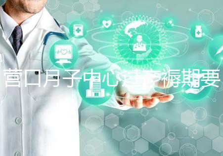 營口月子中心過產褥期要糾結多少錢，哪個好是關鍵