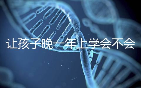 讓孩子晚一年上學會不會后悔看人，對以后影響要趁早了解