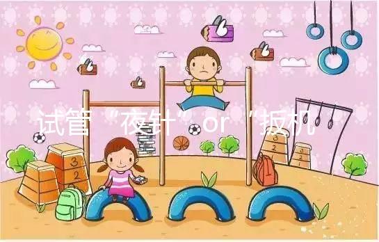 試管“夜針”or“扳機(jī)”是個啥?不懂看這里