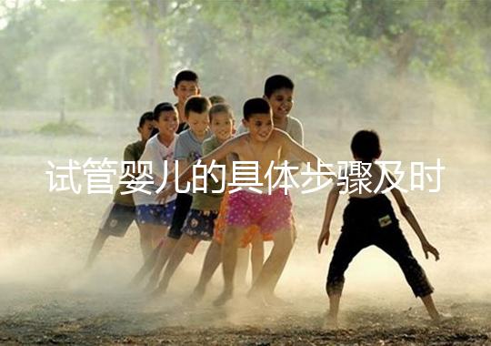 試管嬰兒的具體步驟及時(shí)間（試管嬰兒的具體步驟及時(shí)間表）