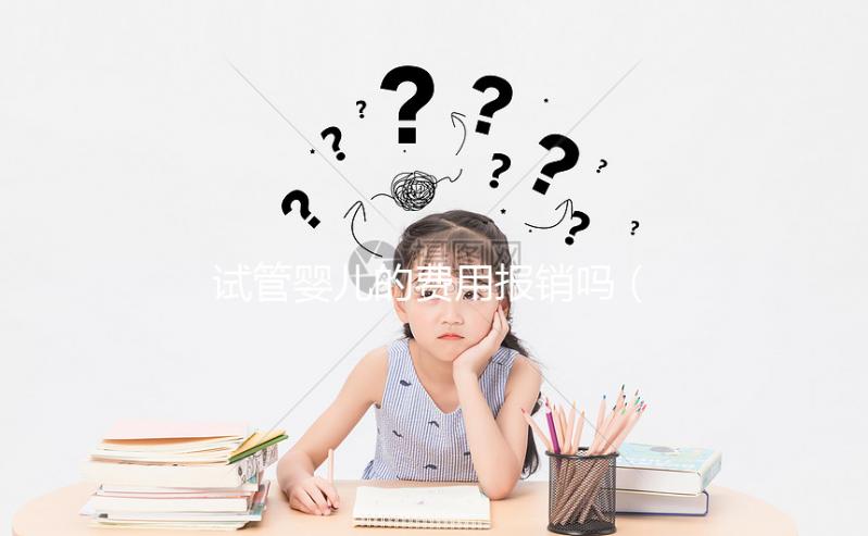 試管嬰兒的費用報銷嗎(試管嬰兒費用報銷嗎?)