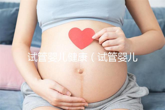 試管嬰兒健康（試管嬰兒健康嗎？和正常小孩有區別嗎？）