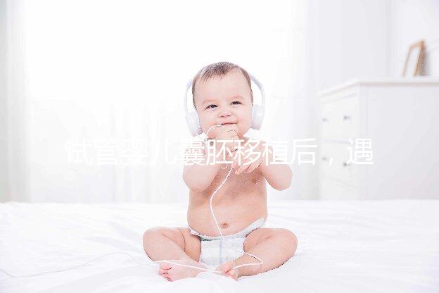 試管嬰兒囊胚移植后，遇到這五種情況要如何處理？