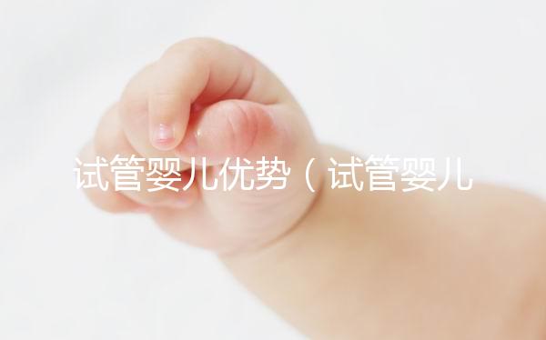 試管嬰兒優(yōu)勢(shì)(試管嬰兒優(yōu)勢(shì)與劣勢(shì))