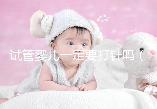 試管嬰兒一定要打針嗎(試管嬰兒女方遭罪嗎)