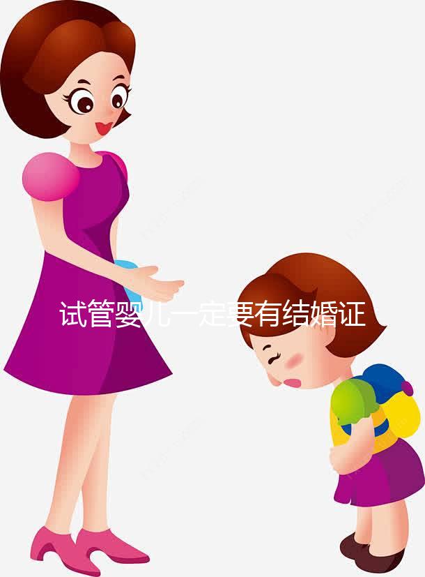 試管嬰兒一定要有結婚證嗎？做試管需要要有結婚證嗎？