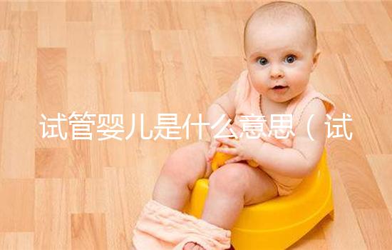 試管嬰兒是什么意思(試管嬰兒是什么意思 是親生的嗎)