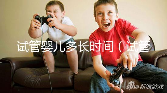 試管嬰兒多長時(shí)間（試管嬰兒多長時(shí)間能做好）