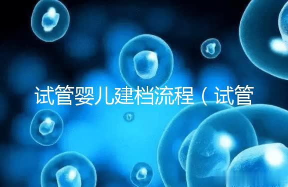 試管嬰兒建檔流程（試管嬰兒建檔流程查結(jié)婚證嗎）