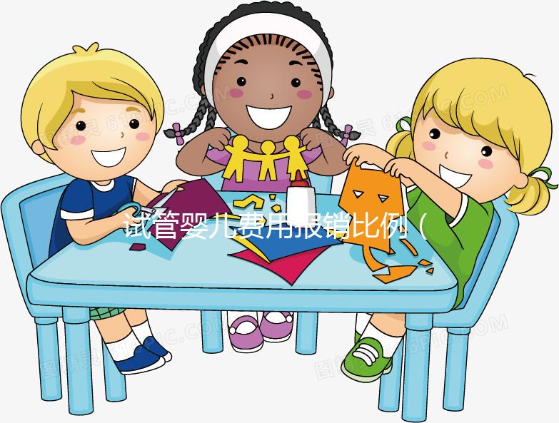 試管嬰兒費(fèi)用報銷比例（試管嬰兒費(fèi)用報銷比例是多少）