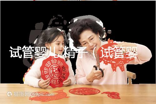 試管嬰兒 精子（試管嬰兒精液是誰的）