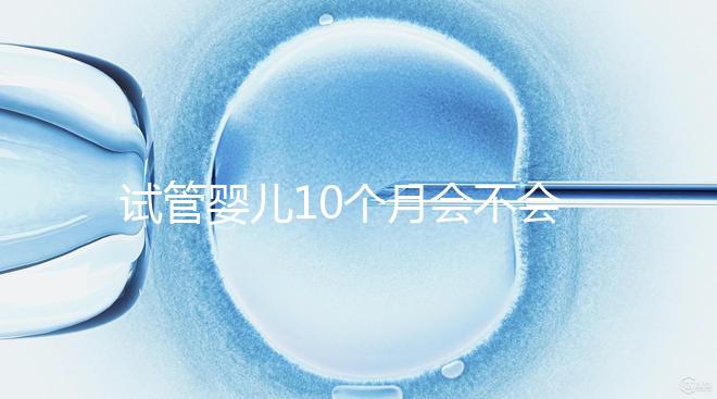 試管嬰兒10個月會不會胎停、畸形過來瞧，早知原因早預防