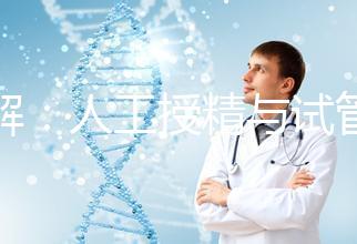 詳解:人工授精與試管的區(qū)別!一代、二代、三代怎么選?