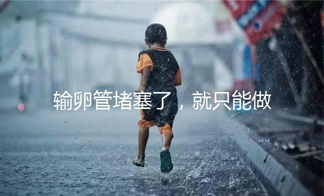 輸卵管堵塞了，就只能做試管嬰兒了嗎?