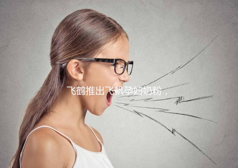 飛鶴推出飛帆孕婦奶粉，質量怎么樣成重點關注對象