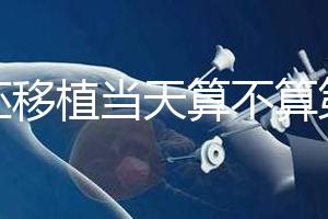 鮮胚移植當(dāng)天算不算第一天？移植后這些注意事項要了解