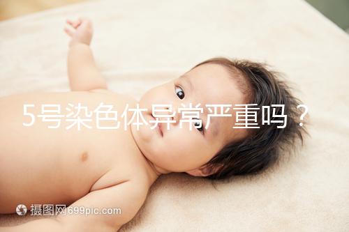 5號染色體異常嚴重嗎？要怎么處理？