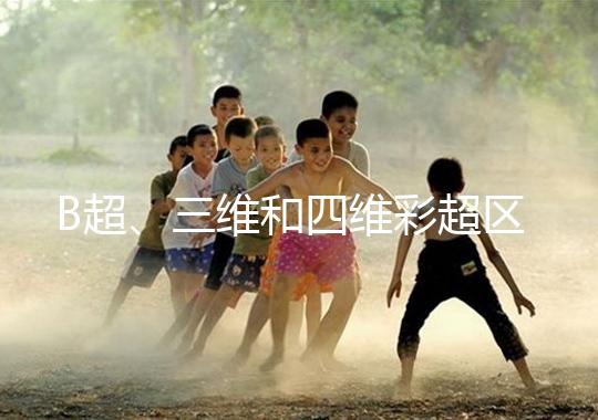 B超、三維和四維彩超區別大，四個方面很容易分辨