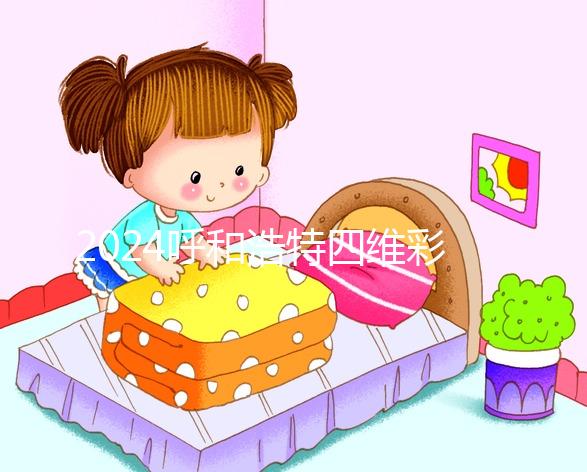 2024呼和浩特四維彩超醫院匯總，多少錢，怎么預約都在這里