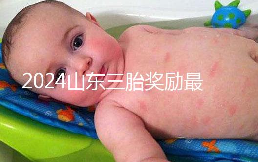 2024山東三胎獎勵最新政策發布，想造濟南文件下來沒進來看