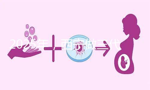 2025年，西寧做三代試管嬰兒的成本大揭秘:初步預測為7