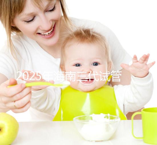 2025年海南三代試管嬰兒助孕花費大公開:一次就成功需要多少費用