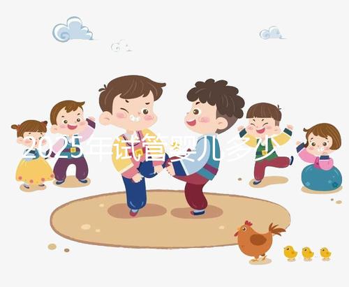 2025年試管嬰兒多少錢一代(202試管嬰兒費(fèi)用大約多少)